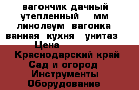 вагончик дачный  утепленный 100мм, линолеум, вагонка , ванная, кухня , унитаз. › Цена ­ 93 000 - Краснодарский край Сад и огород » Инструменты. Оборудование   